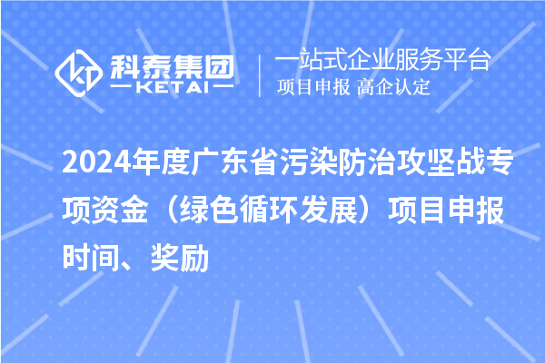 2024年度廣東省污染防治攻堅(jiān)戰(zhàn)專項(xiàng)資金（綠色循環(huán)發(fā)展）項(xiàng)目申報(bào)時(shí)間、獎(jiǎng)勵(lì)