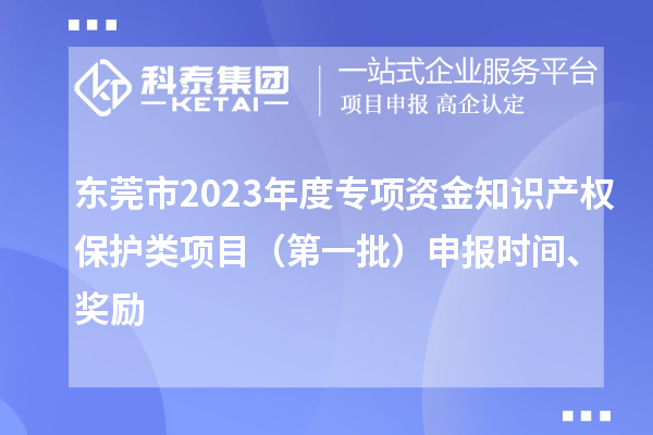 東莞市2023年度專項(xiàng)資金知識(shí)產(chǎn)權(quán)保護(hù)類項(xiàng)目（第一批）申報(bào)時(shí)間、獎(jiǎng)勵(lì)