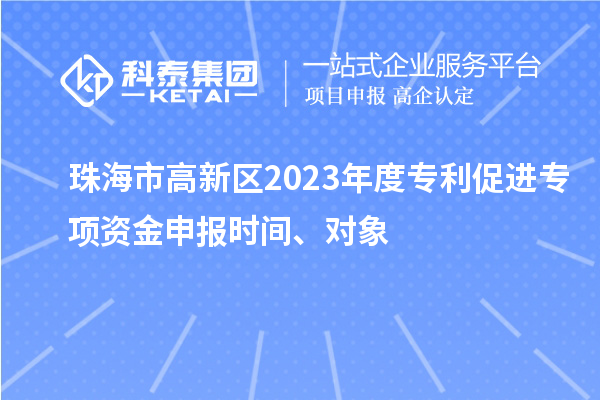 珠海市高新區(qū)2023年度專利促進(jìn)專項(xiàng)資金申報(bào)時(shí)間、對(duì)象