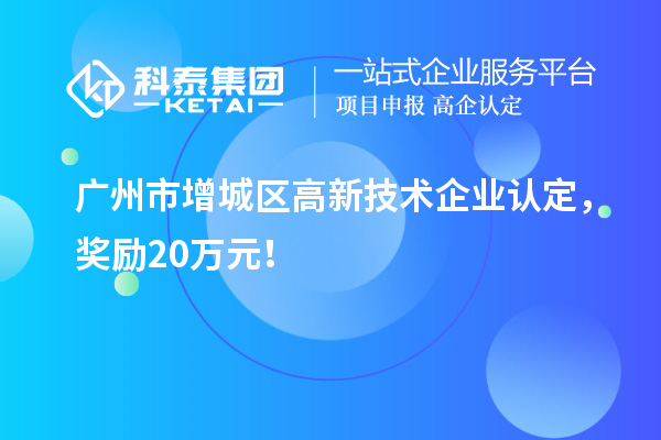 廣州市增城區(qū)<a href=http://www.cfu6.com target=_blank class=infotextkey>高新技術(shù)企業(yè)認(rèn)定</a>，獎(jiǎng)勵(lì)20萬(wàn)元！