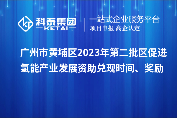廣州市黃埔區(qū)2023年第二批區(qū)促進氫能產(chǎn)業(yè)發(fā)展資助兌現(xiàn)時間、獎勵