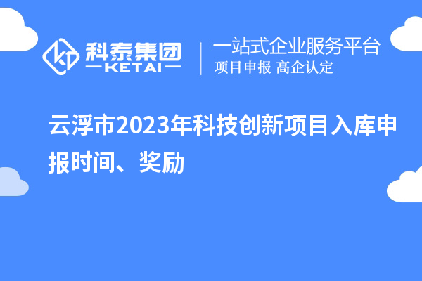 云浮市2023年科技創(chuàng)新項(xiàng)目入庫(kù)申報(bào)時(shí)間、獎(jiǎng)勵(lì)
