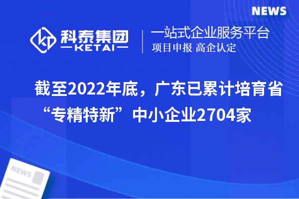 截至2022年底，廣東已累計(jì)培育省“專精特新”中小企業(yè)2704家