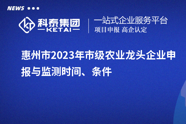 惠州市2023年市級(jí)農(nóng)業(yè)龍頭企業(yè)申報(bào)與監(jiān)測(cè)時(shí)間、條件