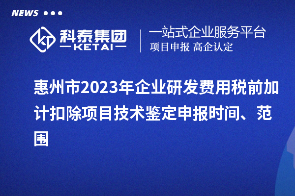 惠州市2023年企業(yè)研發(fā)費(fèi)用稅前加計扣除項目技術(shù)鑒定申報時間、范圍