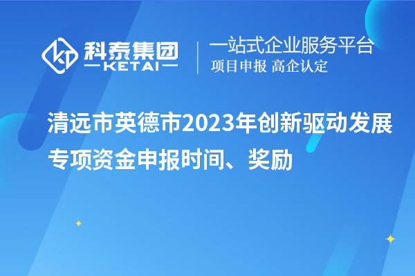 清遠(yuǎn)市英德市2023年創(chuàng)新驅(qū)動發(fā)展專項資金申報時間、獎勵