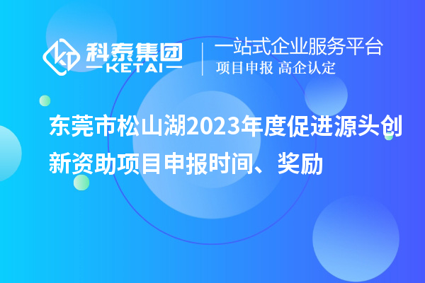 東莞市松山湖2023年度促進(jìn)源頭創(chuàng)新資助項目申報時間、獎勵