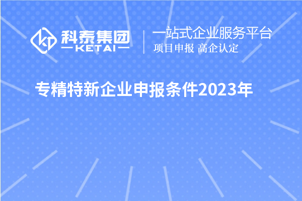 專精特新企業(yè)申報(bào)條件2023年