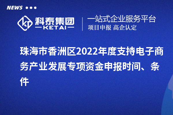 珠海市香洲區(qū)2022年度支持電子商務(wù)產(chǎn)業(yè)發(fā)展專項(xiàng)資金申報(bào)時(shí)間、條件