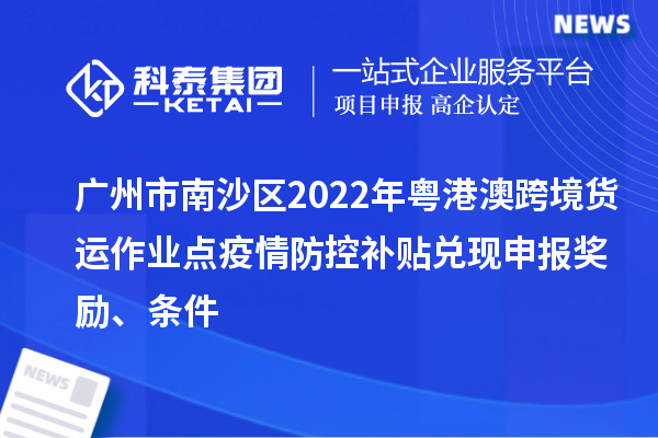 廣州市南沙區(qū)2022年粵港澳跨境貨運(yùn)作業(yè)點(diǎn)疫情防控補(bǔ)貼兌現(xiàn)申報(bào)獎(jiǎng)勵(lì)、條件