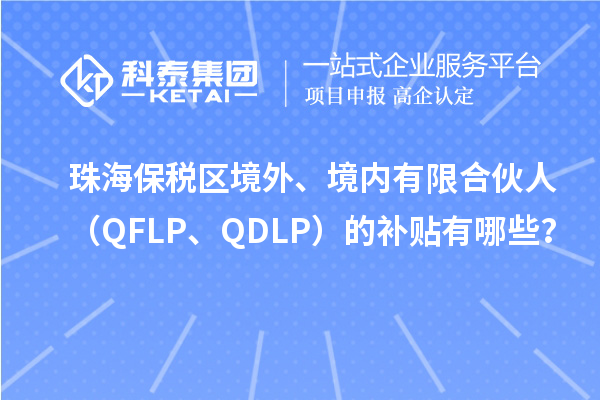 珠海保稅區(qū)境外、境內(nèi)有限合伙人（QFLP、QDLP）的補(bǔ)貼有哪些？