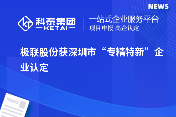極聯(lián)股份獲深圳市“專精特新”企業(yè)認定