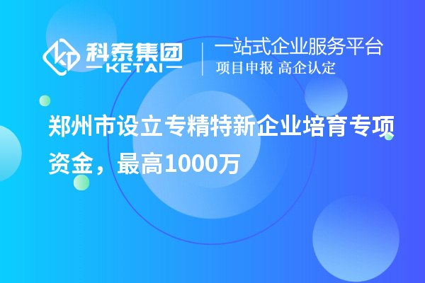 鄭州市設(shè)立專精特新企業(yè)培育專項(xiàng)資金，最高1000萬