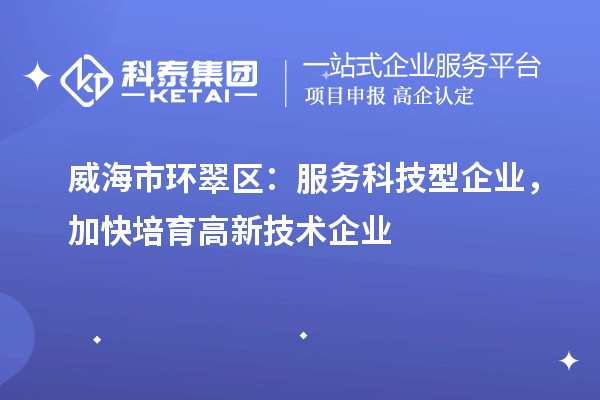 威海市環(huán)翠區(qū)：服務科技型企業(yè)，加快培育高新技術企業(yè)