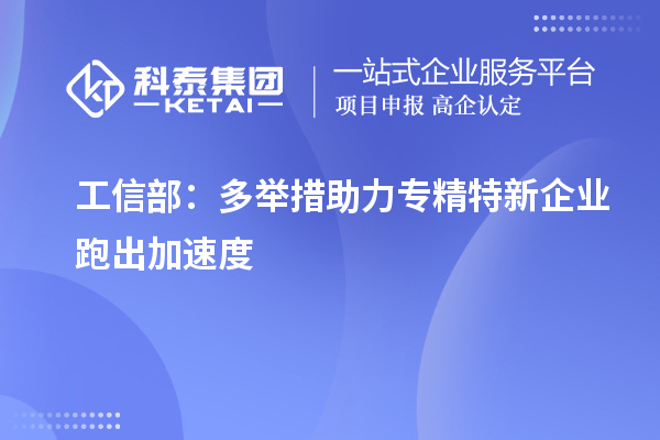 工信部:多舉措助力專精特新企業(yè)跑出加速度