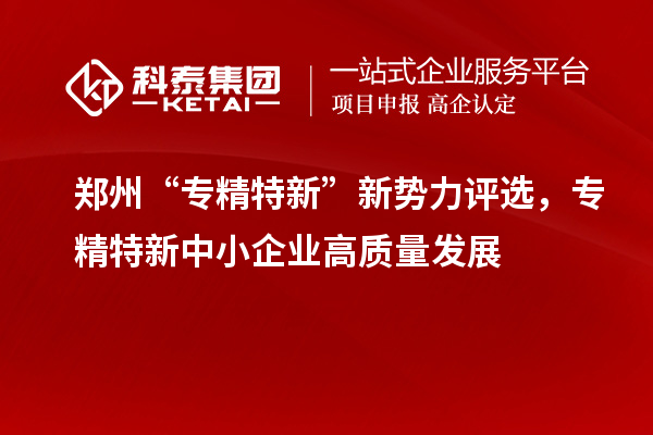 鄭州“專精特新”新勢力評選，<a href=http://www.cfu6.com/fuwu/zhuanjingtexin.html target=_blank class=infotextkey>專精特新中小企業(yè)</a>高質量發(fā)展