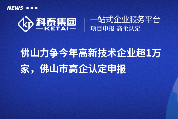 佛山力爭今年高新技術(shù)企業(yè)超1萬家，佛山市高企認(rèn)定申報