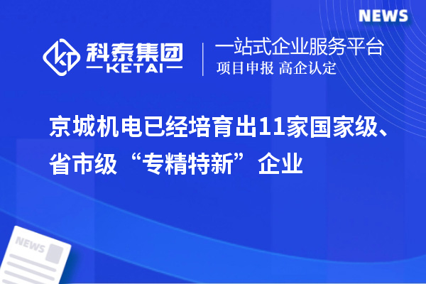京城機電已經(jīng)培育出11家國家級、省市級“專精特新”企業(yè)