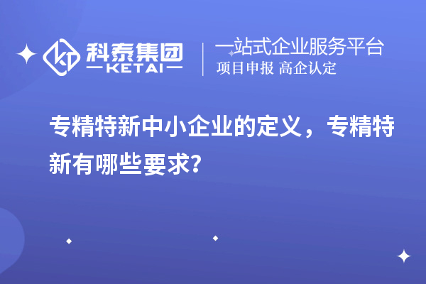 <a href=http://www.cfu6.com/fuwu/zhuanjingtexin.html target=_blank class=infotextkey>專(zhuān)精特新中小企業(yè)</a>的定義，專(zhuān)精特新有哪些要求？