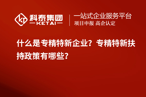 什么是專精特新企業(yè)？專精特新扶持政策有哪些？