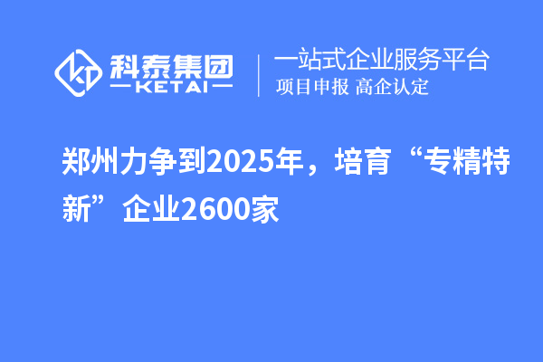 鄭州力爭(zhēng)到2025年，培育“專精特新”企業(yè)2600家
