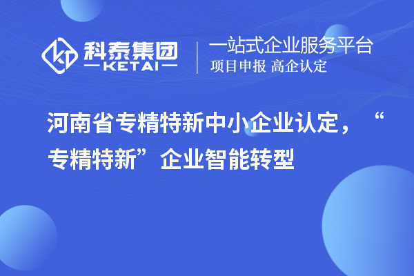 河南省<a href=http://www.cfu6.com/fuwu/zhuanjingtexin.html target=_blank class=infotextkey>專精特新中小企業(yè)</a>認(rèn)定，“專精特新”企業(yè)智能轉(zhuǎn)型