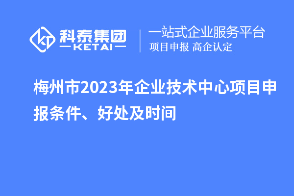 梅州市2023年企業(yè)技術中心<a href=http://www.cfu6.com/shenbao.html target=_blank class=infotextkey>項目申報</a>條件、好處及時間