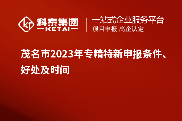 茂名市2023年<a href=http://www.cfu6.com/zjtx/ target=_blank class=infotextkey>專精特新申報條件</a>、好處及時間