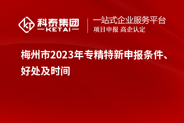 梅州市2023年<a href=http://www.cfu6.com/zjtx/ target=_blank class=infotextkey>專精特新申報(bào)條件</a>、好處及時(shí)間