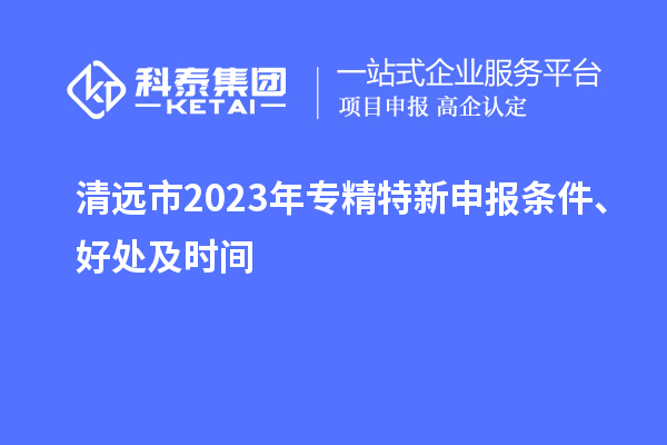 清遠(yuǎn)市2023年<a href=http://www.cfu6.com/zjtx/ target=_blank class=infotextkey>專精特新申報(bào)條件</a>、好處及時(shí)間