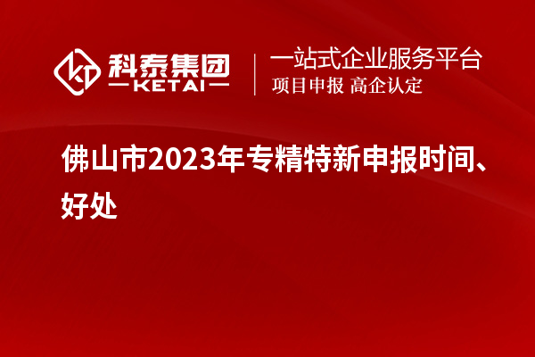 佛山市2023年<a href=http://www.cfu6.com/zjtx/ target=_blank class=infotextkey>專精特新申報時間</a>、好處