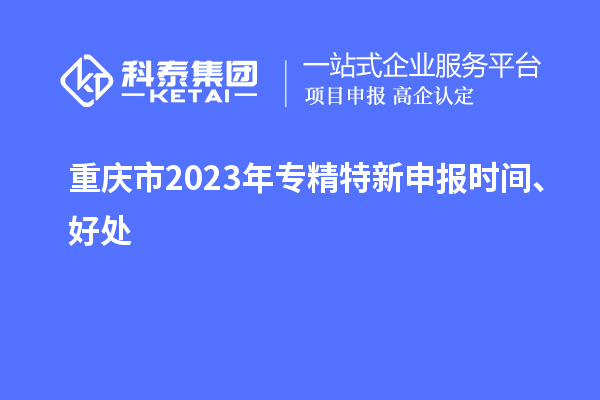 重慶市2023年<a href=http://www.cfu6.com/zjtx/ target=_blank class=infotextkey>專精特新申報時間</a>、好處