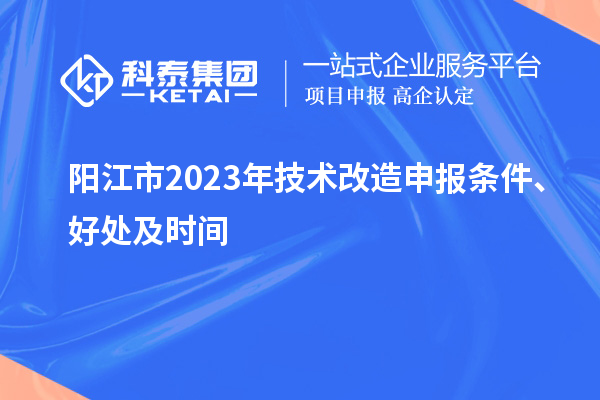  陽江市2023年技術改造申報條件、好處及時間