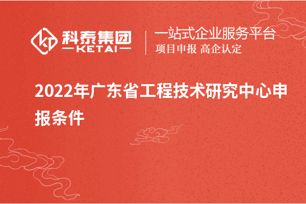 2022年<a href=http://www.cfu6.com/fuwu/gongchengzhongxin.html target=_blank class=infotextkey>廣東省工程技術(shù)研究中心</a>申報條件