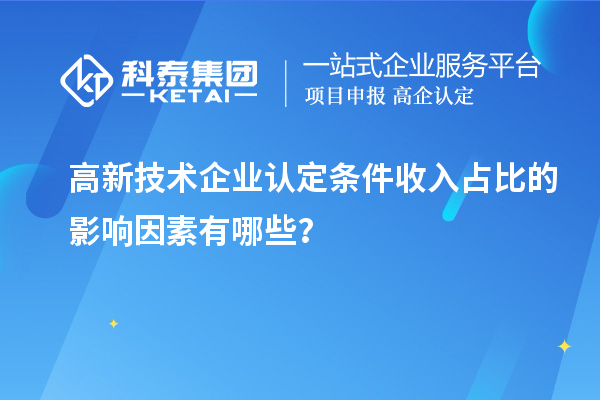 高新技術(shù)企業(yè)認(rèn)定條件收入占比的影響因素有哪些？