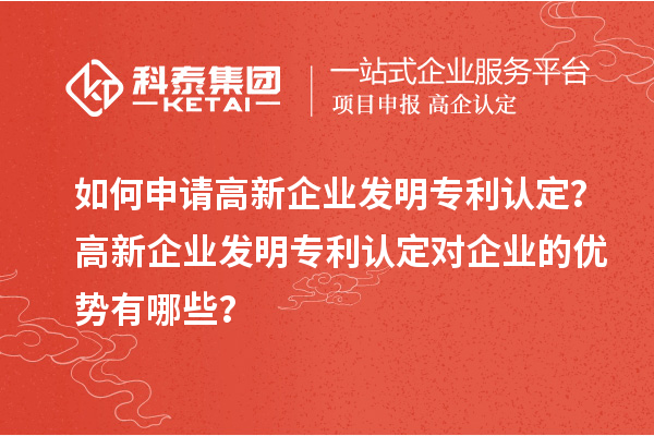 如何申請高新企業(yè)發(fā)明專利認定？高新企業(yè)發(fā)明專利認定對企業(yè)的優(yōu)勢有哪些？