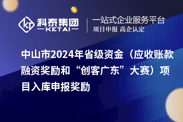 中山市2024年省級資金（應(yīng)收賬款融資獎勵和“創(chuàng)客廣東”大賽）項目入庫申報時間、獎勵