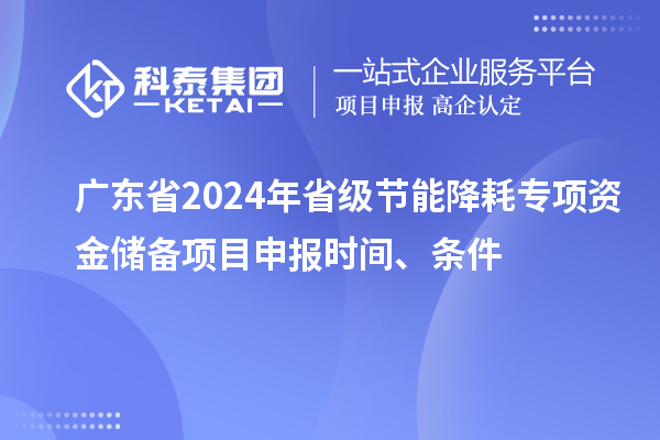 廣東省2024年省級節(jié)能降耗專項資金儲備<a href=http://www.cfu6.com/shenbao.html target=_blank class=infotextkey>項目申報</a>時間、條件