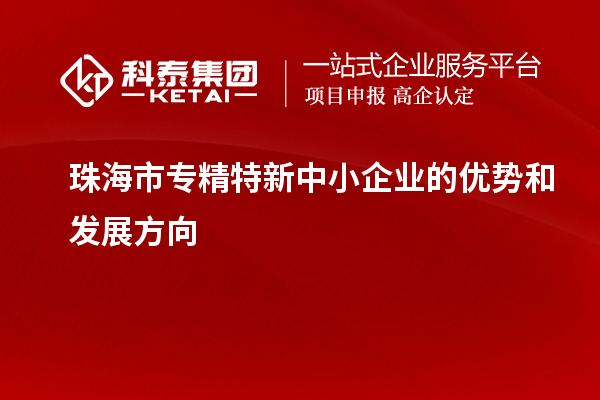 珠海市<a href=http://www.cfu6.com/fuwu/zhuanjingtexin.html target=_blank class=infotextkey>專精特新中小企業(yè)</a>的優(yōu)勢和發(fā)展方向