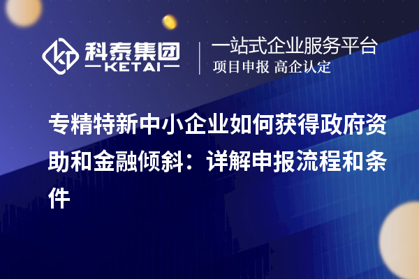 專精特新中小企業(yè)如何獲得政府資助和金融傾斜:詳解申報流程和條件