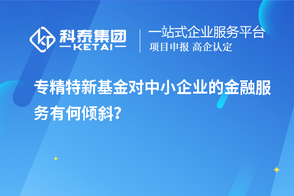 專精特新基金對中小企業(yè)的金融服務(wù)有何傾斜？