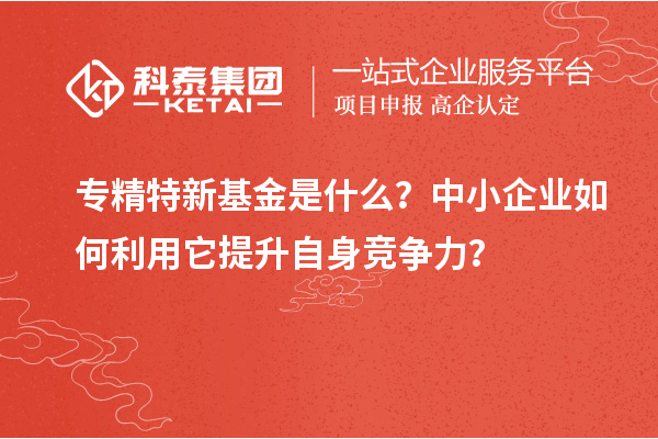 專精特新基金是什么？中小企業(yè)如何利用它提升自身競爭力？