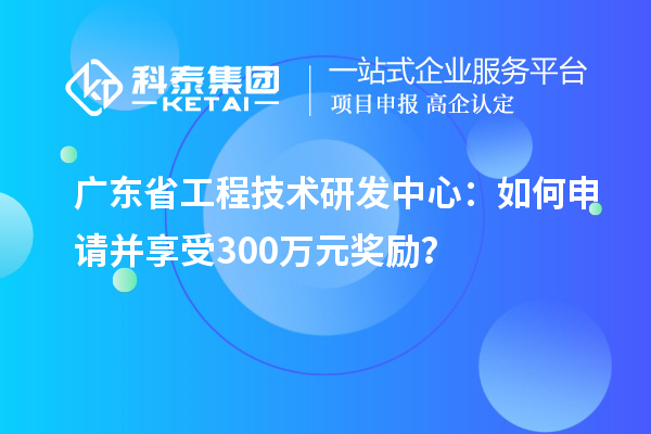 廣東省工程技術研發(fā)中心：如何申請并享受300萬元獎勵？