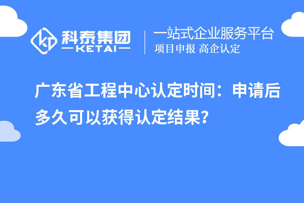 廣東省工程中心認(rèn)定時(shí)間：申請(qǐng)后多久可以獲得認(rèn)定結(jié)果？