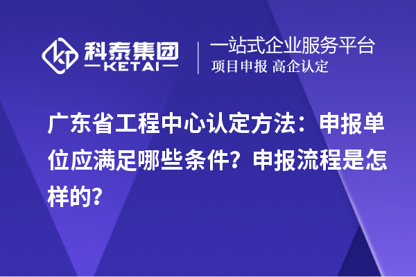 廣東省工程中心認(rèn)定方法：申報(bào)單位應(yīng)滿足哪些條件？申報(bào)流程是怎樣的？