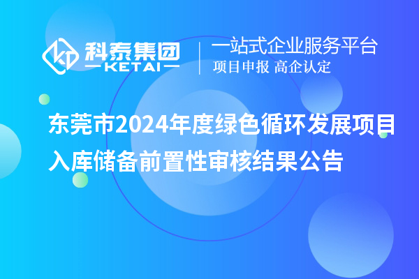 東莞市2024年度綠色循環(huán)發(fā)展項目入庫儲備前置性審核結果公告