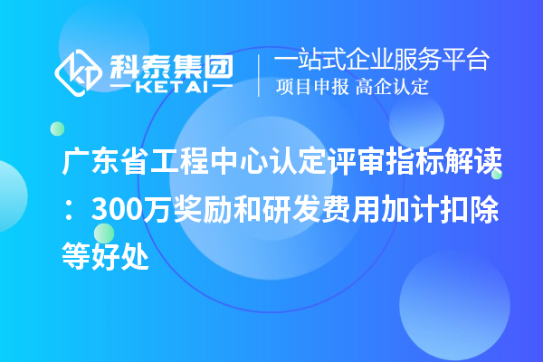 廣東省工程中心認定評審指標解讀：300萬獎勵和<a href=http://www.cfu6.com/fuwu/jiajikouchu.html target=_blank class=infotextkey>研發(fā)費用<a href=http://www.cfu6.com/fuwu/jiajikouchu.html target=_blank class=infotextkey>加計扣除</a></a>等好處