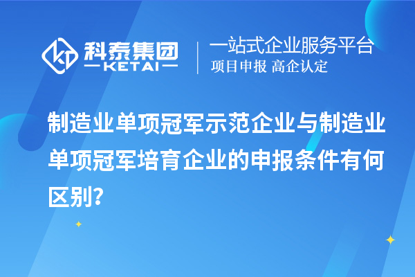 制造業(yè)單項冠軍示范企業(yè)與制造業(yè)單項冠軍培育企業(yè)的申報條件有何區(qū)別？