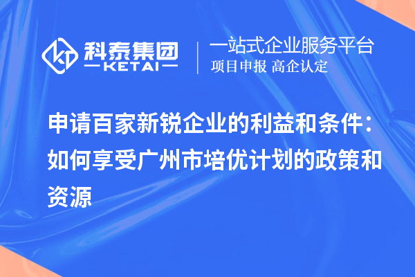 申請百家新銳企業(yè)的利益和條件:如何享受廣州市培優(yōu)計(jì)劃的政策和資源