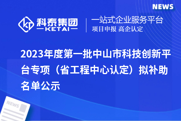 2023年度第一批中山市科技創(chuàng)新平臺專項(省工程中心認(rèn)定)擬補(bǔ)助名單公示